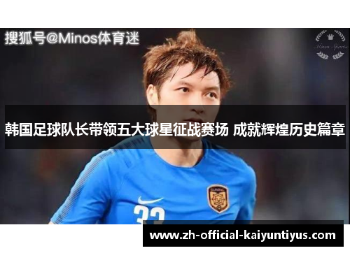韩国足球队长带领五大球星征战赛场 成就辉煌历史篇章 韩国足球队长带领五大球星征战赛场 成就辉煌历史篇章