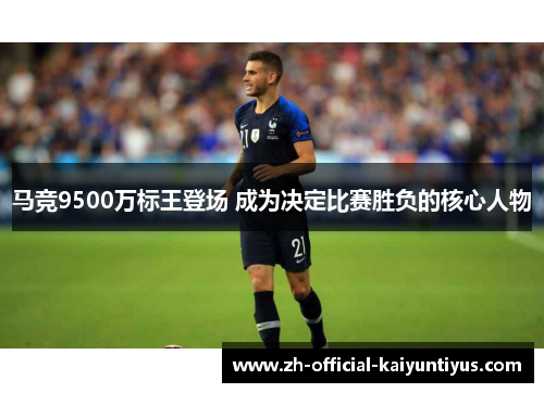 马竞9500万标王登场 成为决定比赛胜负的核心人物 马竞9500万标王登场 成为决定比赛胜负的核心人物