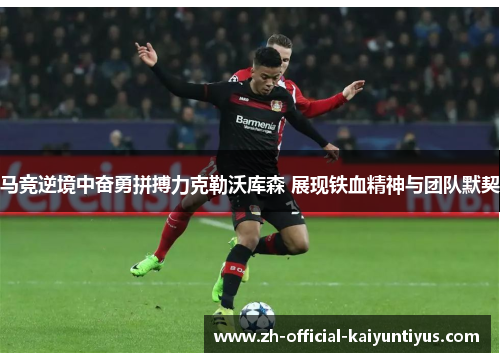 马竞逆境中奋勇拼搏力克勒沃库森 展现铁血精神与团队默契 马竞逆境中奋勇拼搏力克勒沃库森 展现铁血精神与团队默契