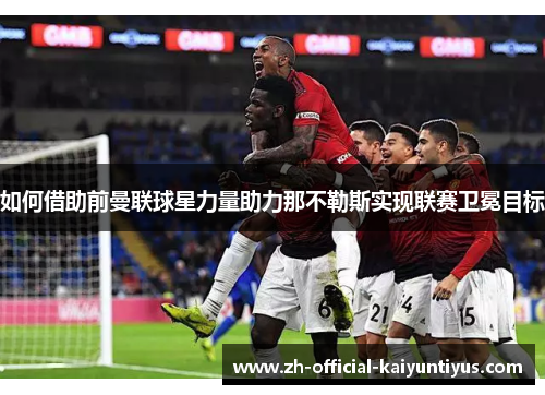 如何借助前曼联球星力量助力那不勒斯实现联赛卫冕目标