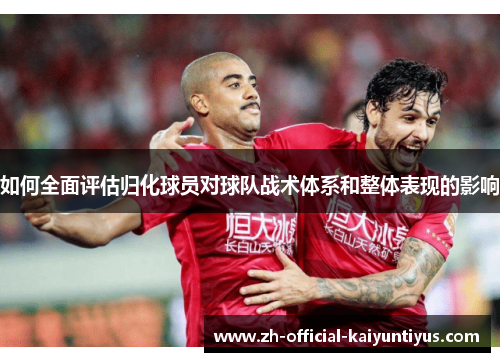 如何全面评估归化球员对球队战术体系和整体表现的影响