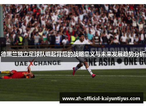 德黑兰独立足球队崛起背后的战略意义与未来发展趋势分析
