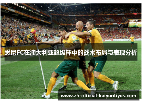 悉尼FC在澳大利亚超级杯中的战术布局与表现分析