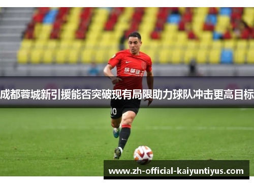 成都蓉城新引援能否突破现有局限助力球队冲击更高目标