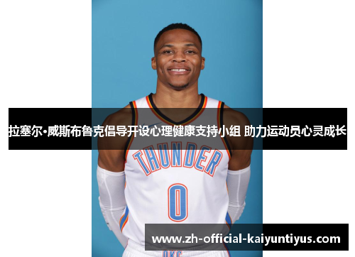 拉塞尔·威斯布鲁克倡导开设心理健康支持小组 助力运动员心灵成长 拉塞尔·威斯布鲁克倡导开设心理健康支持小组 助力运动员心灵成长