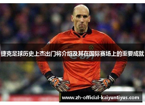 捷克足球历史上杰出门将介绍及其在国际赛场上的重要成就 捷克足球历史上杰出门将介绍及其在国际赛场上的重要成就