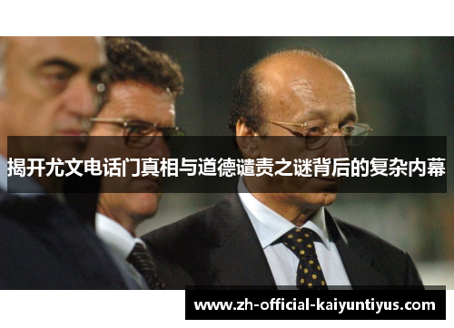 揭开尤文电话门真相与道德谴责之谜背后的复杂内幕 揭开尤文电话门真相与道德谴责之谜背后的复杂内幕