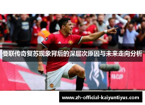 曼联传奇复苏现象背后的深层次原因与未来走向分析 曼联传奇复苏现象背后的深层次原因与未来走向分析