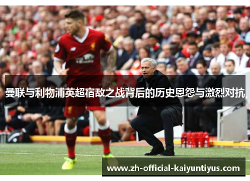 曼联与利物浦英超宿敌之战背后的历史恩怨与激烈对抗 曼联与利物浦英超宿敌之战背后的历史恩怨与激烈对抗