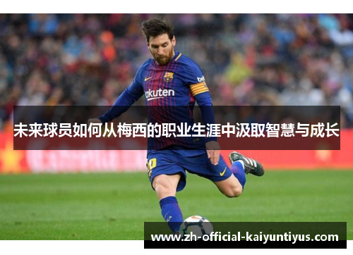 未来球员如何从梅西的职业生涯中汲取智慧与成长
