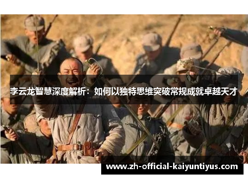 李云龙智慧深度解析:如何以独特思维突破常规成就卓越天才 李云龙智慧深度解析:如何以独特思维突破常规成就卓越天才