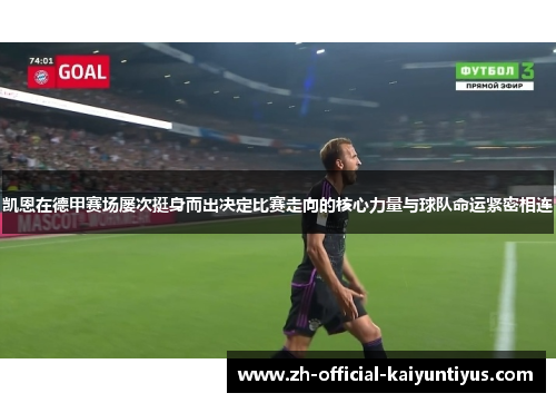 凯恩在德甲赛场屡次挺身而出决定比赛走向的核心力量与球队命运紧密相连 凯恩在德甲赛场屡次挺身而出决定比赛走向的核心力量与球队命运紧密相连