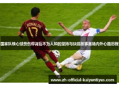 国家队核心球员伤停背后不为人知的坚持与抉择故事赛场内外心路历程