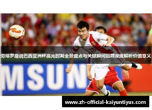 劳塔罗鏖战巴西亚洲杯高光时刻全景盘点与关键瞬间回顾深度解析价值意义 劳塔罗鏖战巴西亚洲杯高光时刻全景盘点与关键瞬间回顾深度解析价值意义