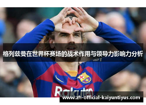 格列兹曼在世界杯赛场的战术作用与领导力影响力分析 格列兹曼在世界杯赛场的战术作用与领导力影响力分析