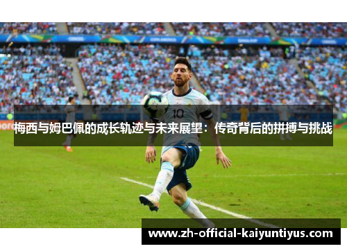 梅西与姆巴佩的成长轨迹与未来展望:传奇背后的拼搏与挑战 梅西与姆巴佩的成长轨迹与未来展望:传奇背后的拼搏与挑战