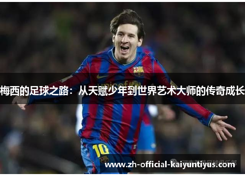 梅西的足球之路：从天赋少年到世界艺术大师的传奇成长