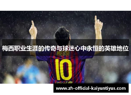 梅西职业生涯的传奇与球迷心中永恒的英雄地位 梅西职业生涯的传奇与球迷心中永恒的英雄地位