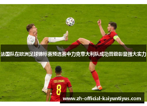 法国队在欧洲足球锦标赛预选赛中力克意大利队成功晋级彰显强大实力 法国队在欧洲足球锦标赛预选赛中力克意大利队成功晋级彰显强大实力