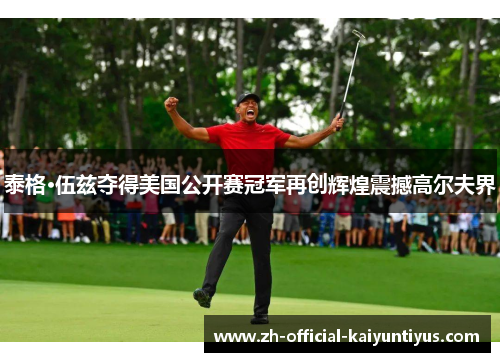 泰格·伍兹夺得美国公开赛冠军再创辉煌震撼高尔夫界