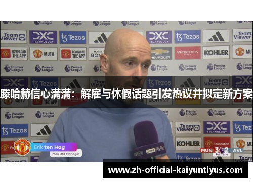 滕哈赫信心满满：解雇与休假话题引发热议并拟定新方案