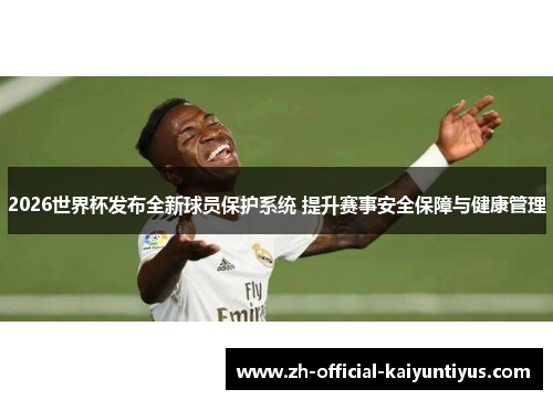 2026世界杯发布全新球员保护系统 提升赛事安全保障与健康管理
