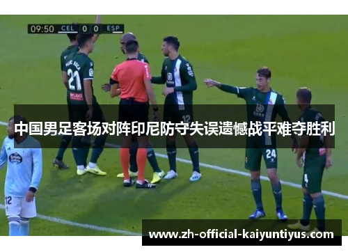 中国男足客场对阵印尼防守失误遗憾战平难夺胜利