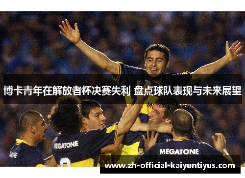 博卡青年在解放者杯决赛失利 盘点球队表现与未来展望