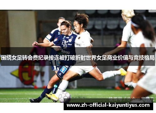 围绕女足转会费纪录接连被打破折射世界女足商业价值与竞技格局