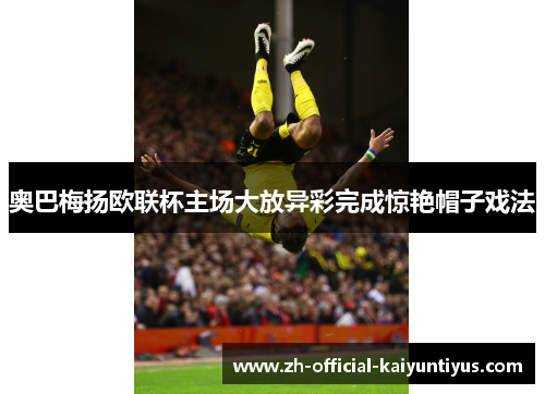 奥巴梅扬欧联杯主场大放异彩完成惊艳帽子戏法 奥巴梅扬欧联杯主场大放异彩完成惊艳帽子戏法