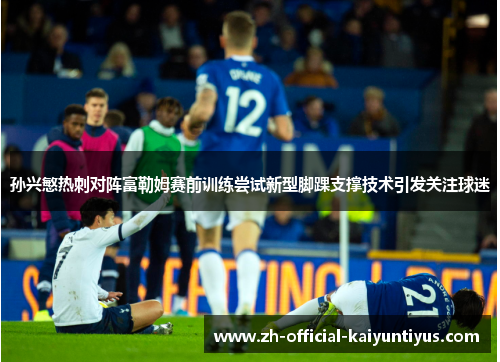 孙兴慜热刺对阵富勒姆赛前训练尝试新型脚踝支撑技术引发关注球迷