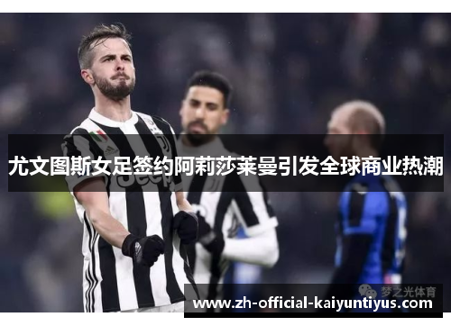 尤文图斯女足签约阿莉莎莱曼引发全球商业热潮