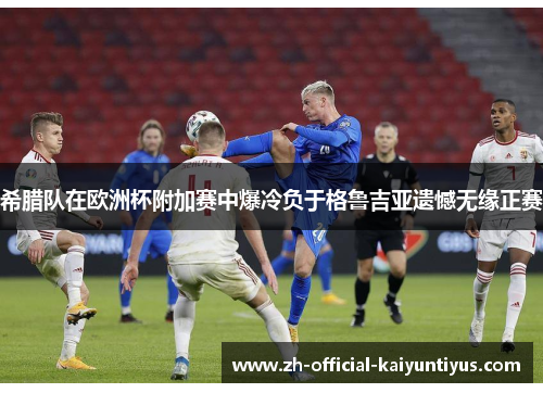 希腊队在欧洲杯附加赛中爆冷负于格鲁吉亚遗憾无缘正赛