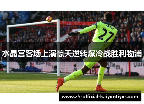 水晶宫客场上演惊天逆转爆冷战胜利物浦 水晶宫客场上演惊天逆转爆冷战胜利物浦