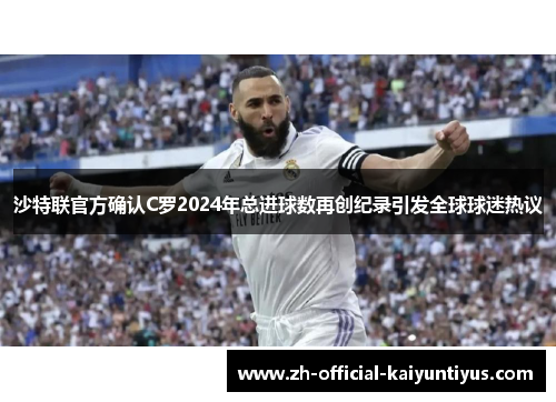沙特联官方确认C罗2024年总进球数再创纪录引发全球球迷热议