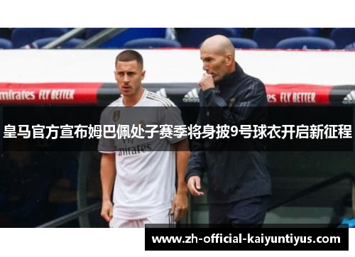 皇马官方宣布姆巴佩处子赛季将身披9号球衣开启新征程 皇马官方宣布姆巴佩处子赛季将身披9号球衣开启新征程