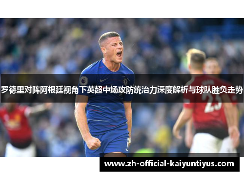 罗德里对阵阿根廷视角下英超中场攻防统治力深度解析与球队胜负走势