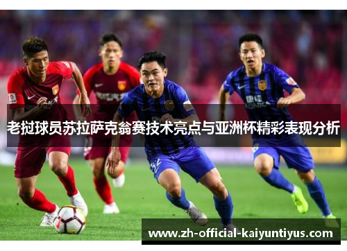 老挝球员苏拉萨克翁赛技术亮点与亚洲杯精彩表现分析