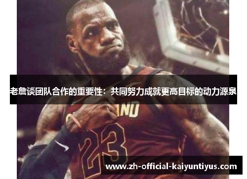 老詹谈团队合作的重要性：共同努力成就更高目标的动力源泉