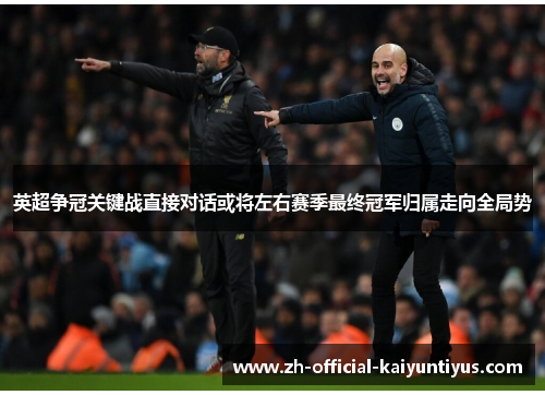 英超争冠关键战直接对话或将左右赛季最终冠军归属走向全局势