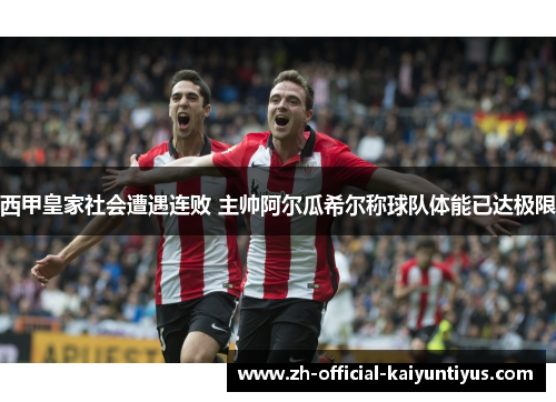 西甲皇家社会遭遇连败 主帅阿尔瓜希尔称球队体能已达极限