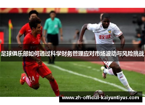 足球俱乐部如何通过科学财务管理应对市场波动与风险挑战