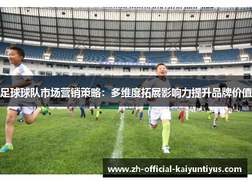 足球球队市场营销策略：多维度拓展影响力提升品牌价值