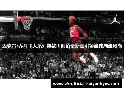 迈克尔·乔丹飞人系列鞋款再创销量新高引领篮球潮流风尚