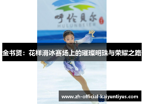 金书贤:花样滑冰赛场上的璀璨明珠与荣耀之路 金书贤:花样滑冰赛场上的璀璨明珠与荣耀之路