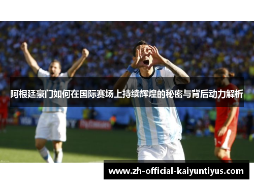 阿根廷豪门如何在国际赛场上持续辉煌的秘密与背后动力解析 阿根廷豪门如何在国际赛场上持续辉煌的秘密与背后动力解析