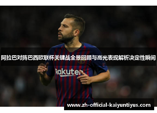 阿拉巴对阵巴西欧联杯关键战全景回顾与高光表现解析决定性瞬间 阿拉巴对阵巴西欧联杯关键战全景回顾与高光表现解析决定性瞬间