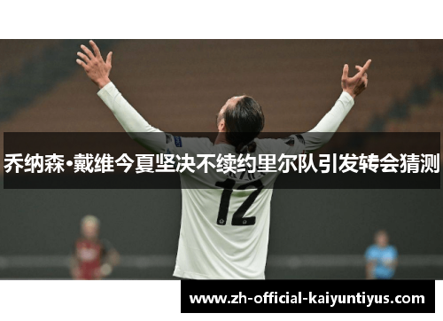 乔纳森·戴维今夏坚决不续约里尔队引发转会猜测 乔纳森·戴维今夏坚决不续约里尔队引发转会猜测
