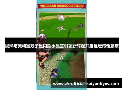 埃泽与奥利塞双子星闪耀水晶宫引领新辉煌开启足坛传奇篇章 埃泽与奥利塞双子星闪耀水晶宫引领新辉煌开启足坛传奇篇章