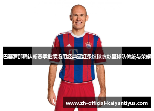 巴塞罗那确认新赛季继续沿用经典蓝红条纹球衣彰显球队传统与荣耀 巴塞罗那确认新赛季继续沿用经典蓝红条纹球衣彰显球队传统与荣耀